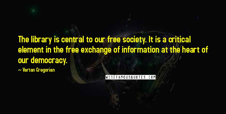 Vartan Gregorian Quotes: The library is central to our free society. It is a critical element in the free exchange of information at the heart of our democracy.