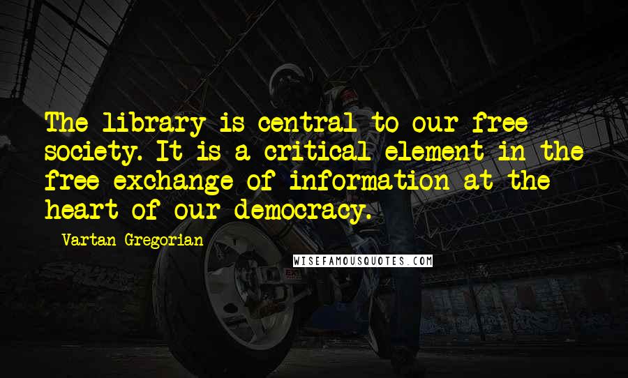 Vartan Gregorian Quotes: The library is central to our free society. It is a critical element in the free exchange of information at the heart of our democracy.