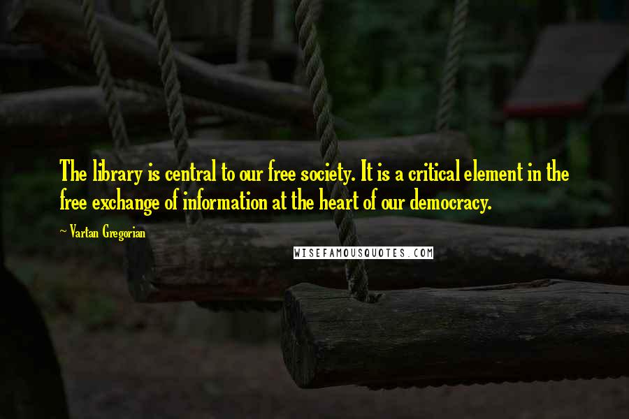 Vartan Gregorian Quotes: The library is central to our free society. It is a critical element in the free exchange of information at the heart of our democracy.