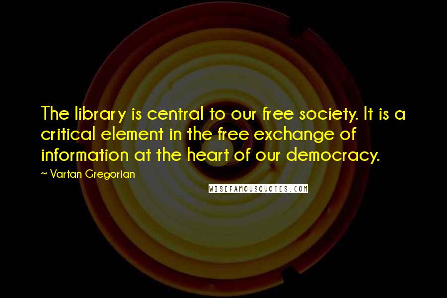 Vartan Gregorian Quotes: The library is central to our free society. It is a critical element in the free exchange of information at the heart of our democracy.