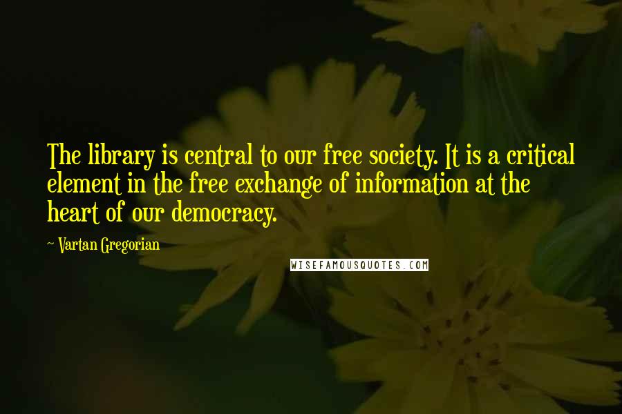 Vartan Gregorian Quotes: The library is central to our free society. It is a critical element in the free exchange of information at the heart of our democracy.