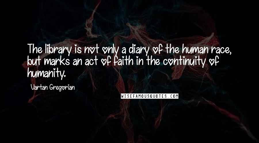 Vartan Gregorian Quotes: The library is not only a diary of the human race, but marks an act of faith in the continuity of humanity.