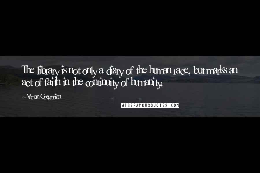 Vartan Gregorian Quotes: The library is not only a diary of the human race, but marks an act of faith in the continuity of humanity.