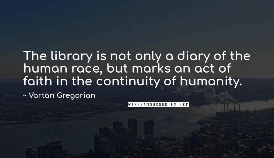 Vartan Gregorian Quotes: The library is not only a diary of the human race, but marks an act of faith in the continuity of humanity.