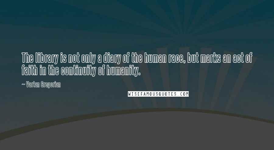 Vartan Gregorian Quotes: The library is not only a diary of the human race, but marks an act of faith in the continuity of humanity.