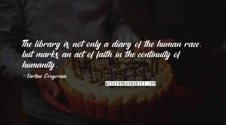 Vartan Gregorian Quotes: The library is not only a diary of the human race, but marks an act of faith in the continuity of humanity.