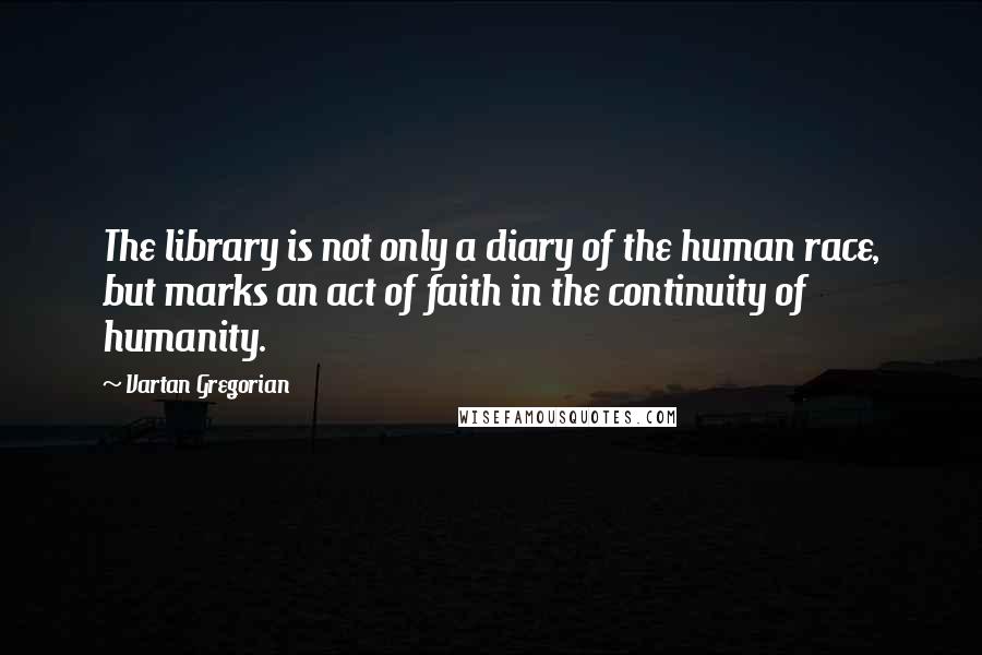 Vartan Gregorian Quotes: The library is not only a diary of the human race, but marks an act of faith in the continuity of humanity.