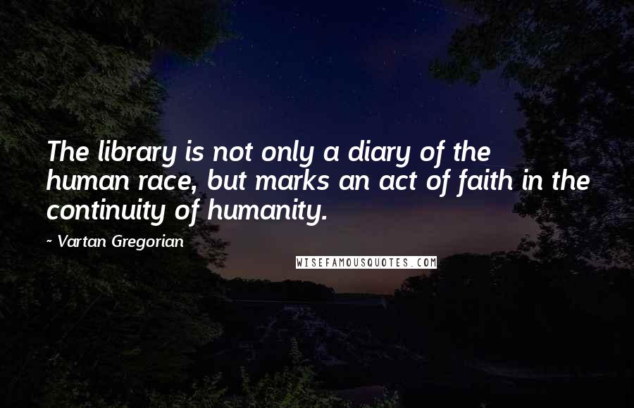 Vartan Gregorian Quotes: The library is not only a diary of the human race, but marks an act of faith in the continuity of humanity.