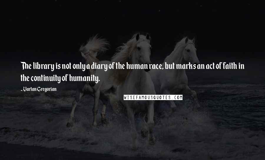 Vartan Gregorian Quotes: The library is not only a diary of the human race, but marks an act of faith in the continuity of humanity.