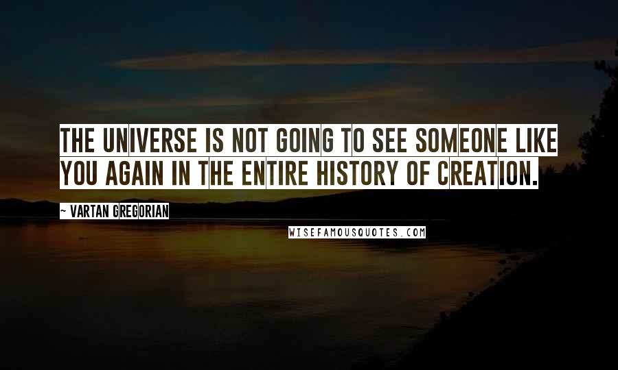 Vartan Gregorian Quotes: The universe is not going to see someone like you again in the entire history of creation.