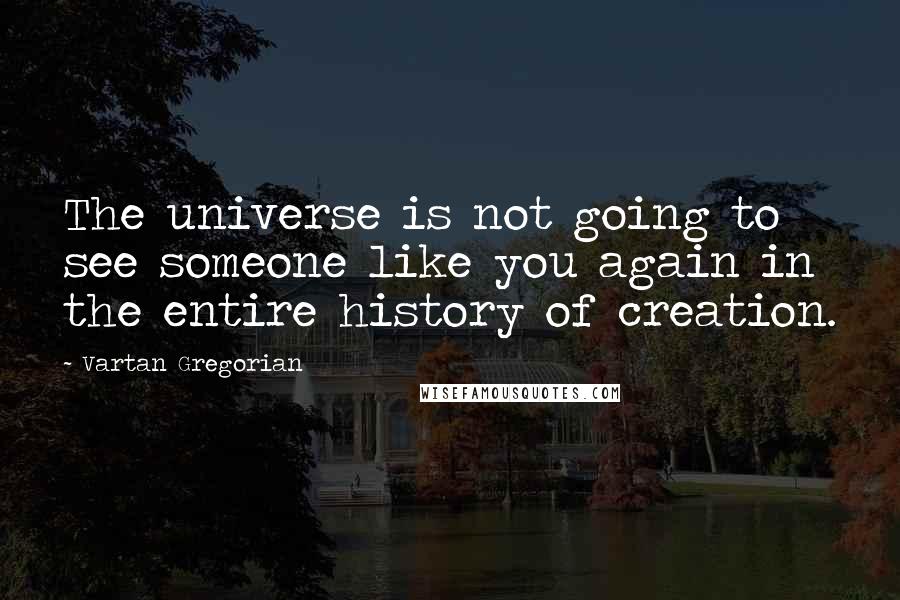 Vartan Gregorian Quotes: The universe is not going to see someone like you again in the entire history of creation.
