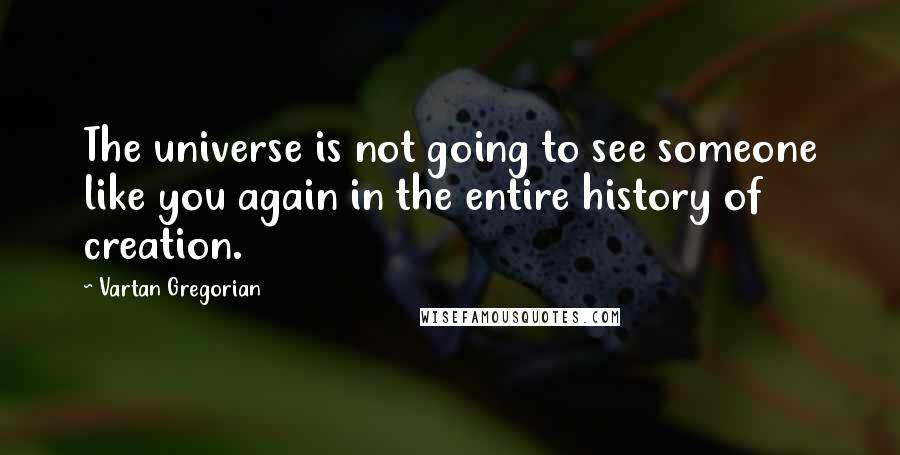 Vartan Gregorian Quotes: The universe is not going to see someone like you again in the entire history of creation.