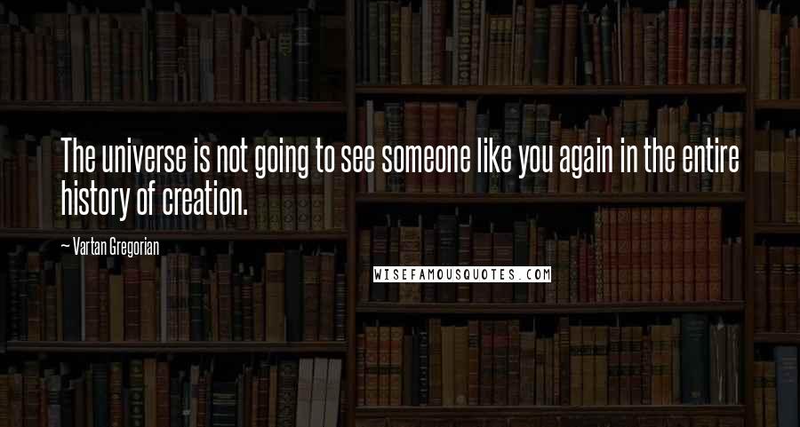 Vartan Gregorian Quotes: The universe is not going to see someone like you again in the entire history of creation.