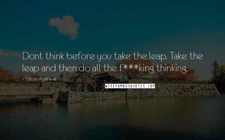 Varun Agarwal Quotes: Dont think before you take the leap. Take the leap and then do all the f***king thinking.