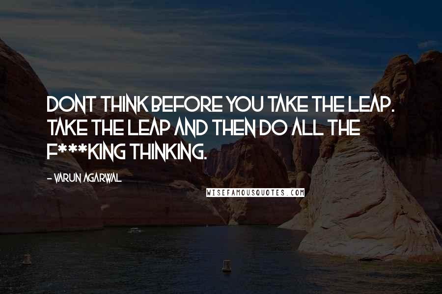 Varun Agarwal Quotes: Dont think before you take the leap. Take the leap and then do all the f***king thinking.