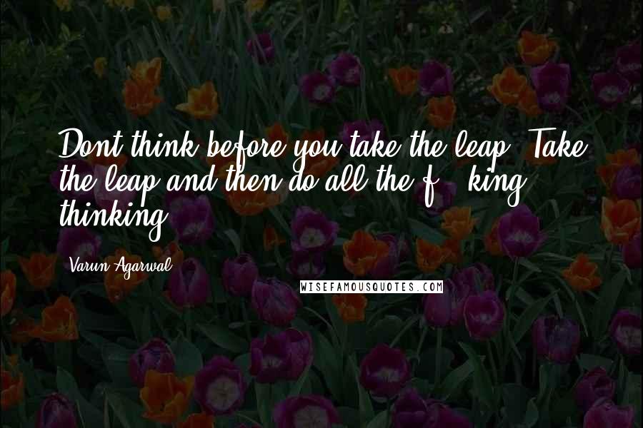 Varun Agarwal Quotes: Dont think before you take the leap. Take the leap and then do all the f***king thinking.