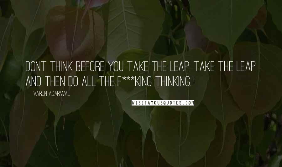 Varun Agarwal Quotes: Dont think before you take the leap. Take the leap and then do all the f***king thinking.