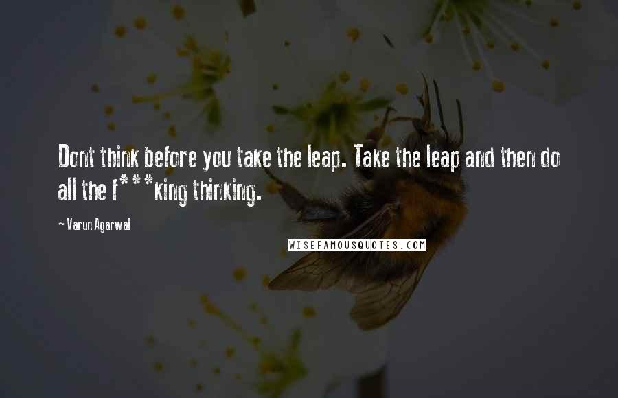 Varun Agarwal Quotes: Dont think before you take the leap. Take the leap and then do all the f***king thinking.