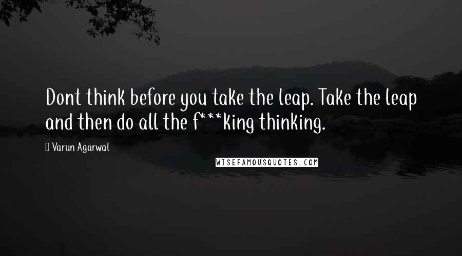 Varun Agarwal Quotes: Dont think before you take the leap. Take the leap and then do all the f***king thinking.