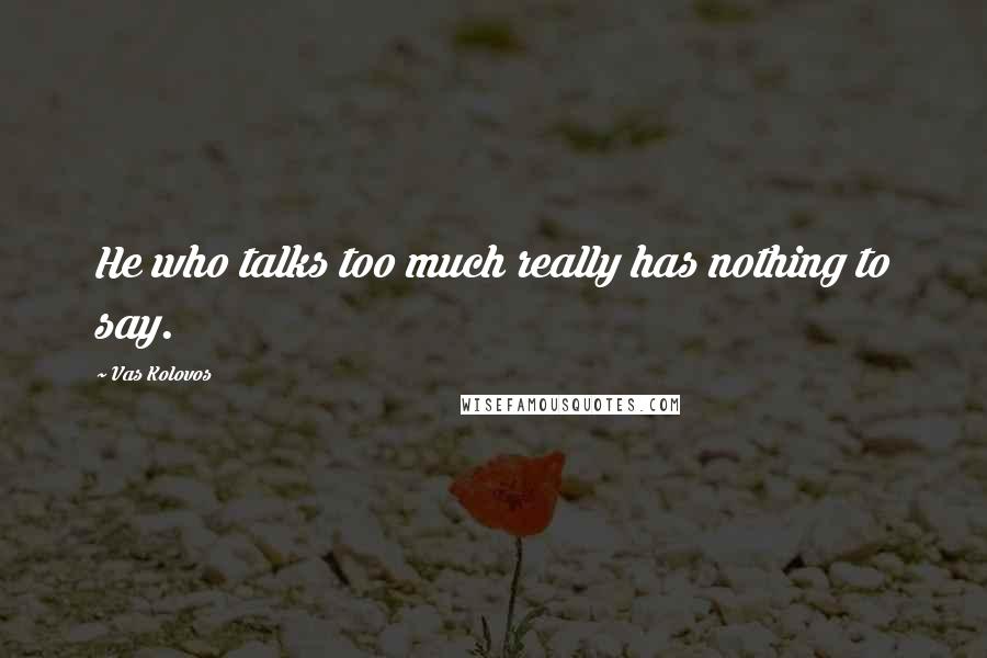 Vas Kolovos Quotes: He who talks too much really has nothing to say.