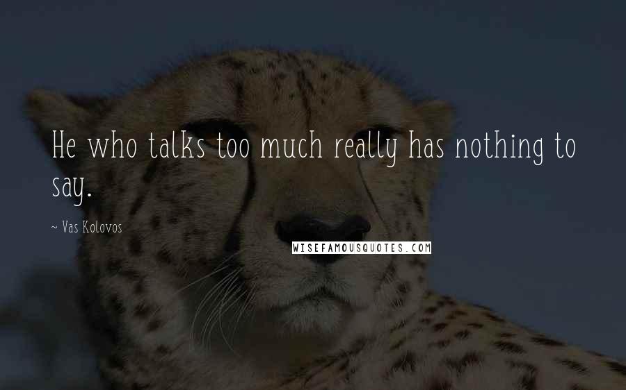 Vas Kolovos Quotes: He who talks too much really has nothing to say.