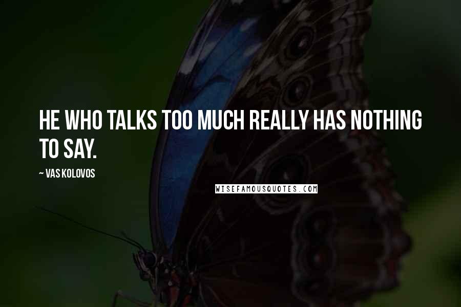 Vas Kolovos Quotes: He who talks too much really has nothing to say.