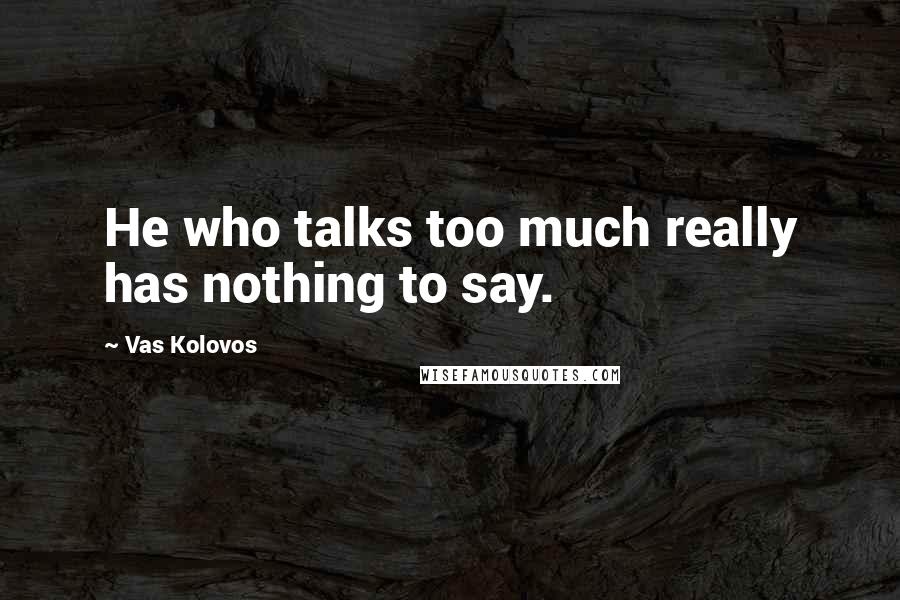 Vas Kolovos Quotes: He who talks too much really has nothing to say.