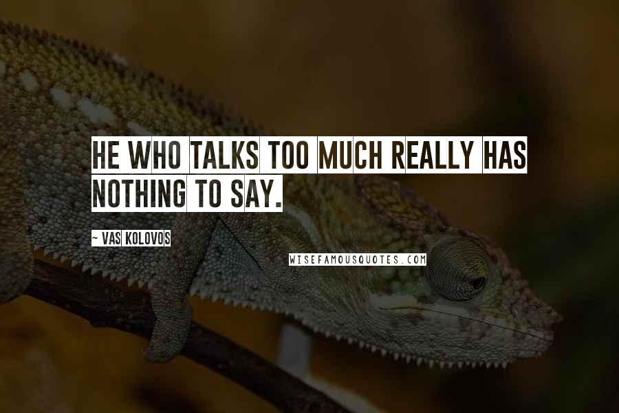 Vas Kolovos Quotes: He who talks too much really has nothing to say.
