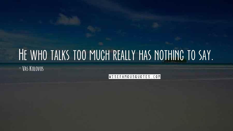 Vas Kolovos Quotes: He who talks too much really has nothing to say.