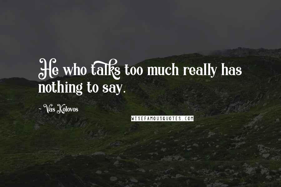 Vas Kolovos Quotes: He who talks too much really has nothing to say.