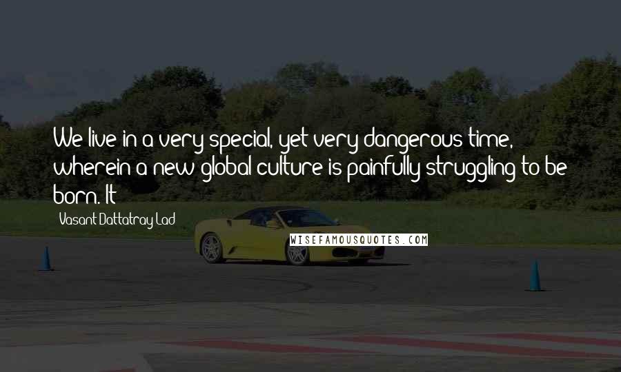 Vasant Dattatray Lad Quotes: We live in a very special, yet very dangerous time, wherein a new global culture is painfully struggling to be born. It