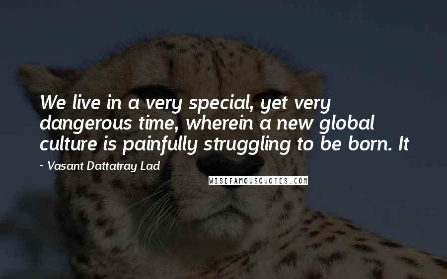 Vasant Dattatray Lad Quotes: We live in a very special, yet very dangerous time, wherein a new global culture is painfully struggling to be born. It
