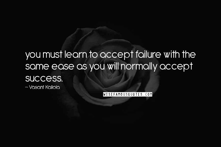 Vasant Kallola Quotes: you must learn to accept failure with the same ease as you will normally accept success.