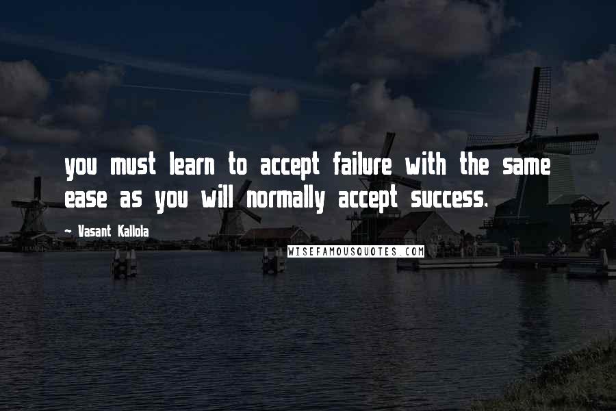 Vasant Kallola Quotes: you must learn to accept failure with the same ease as you will normally accept success.