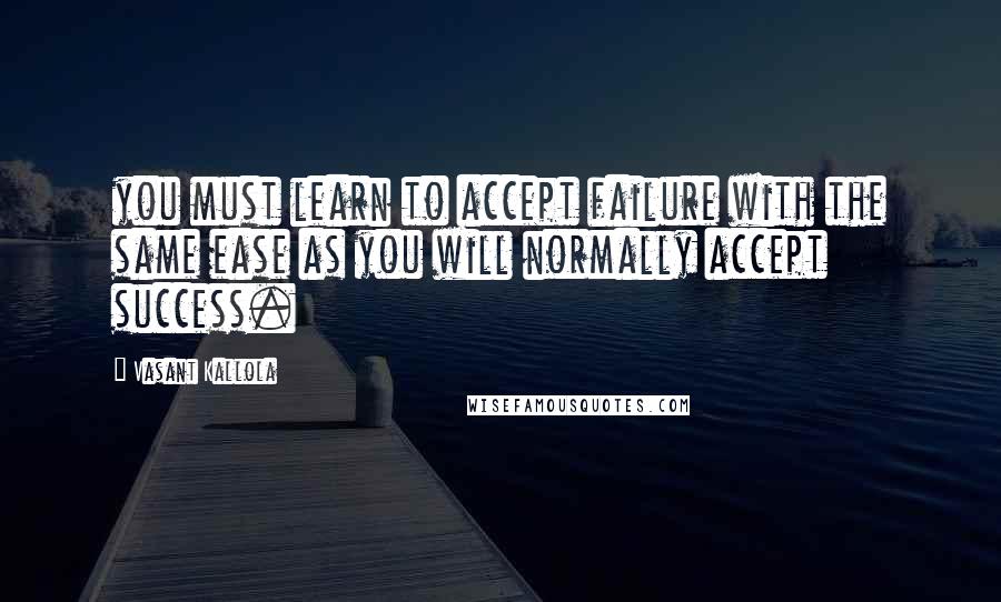 Vasant Kallola Quotes: you must learn to accept failure with the same ease as you will normally accept success.