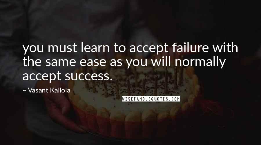 Vasant Kallola Quotes: you must learn to accept failure with the same ease as you will normally accept success.