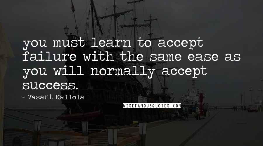 Vasant Kallola Quotes: you must learn to accept failure with the same ease as you will normally accept success.