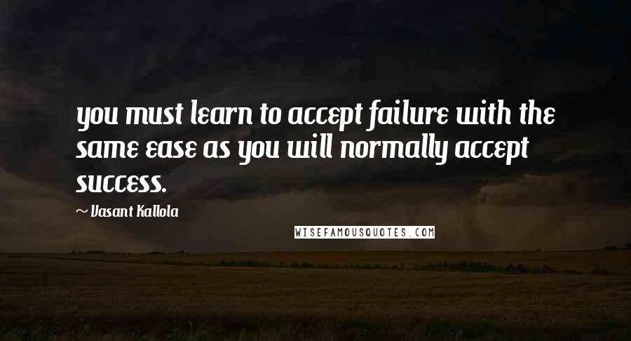 Vasant Kallola Quotes: you must learn to accept failure with the same ease as you will normally accept success.