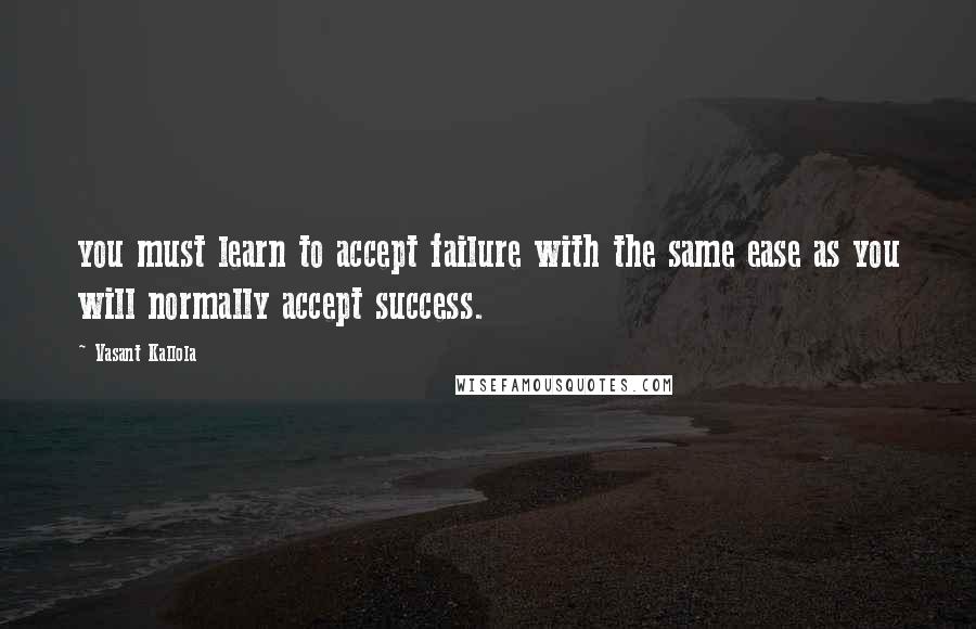 Vasant Kallola Quotes: you must learn to accept failure with the same ease as you will normally accept success.