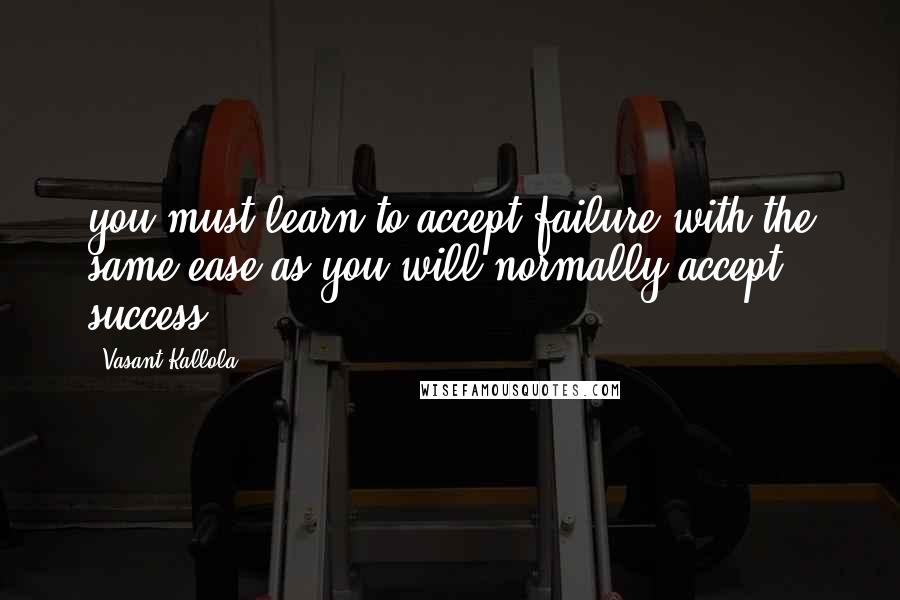 Vasant Kallola Quotes: you must learn to accept failure with the same ease as you will normally accept success.