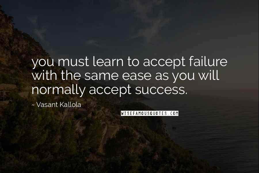 Vasant Kallola Quotes: you must learn to accept failure with the same ease as you will normally accept success.