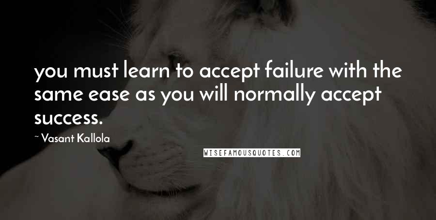 Vasant Kallola Quotes: you must learn to accept failure with the same ease as you will normally accept success.