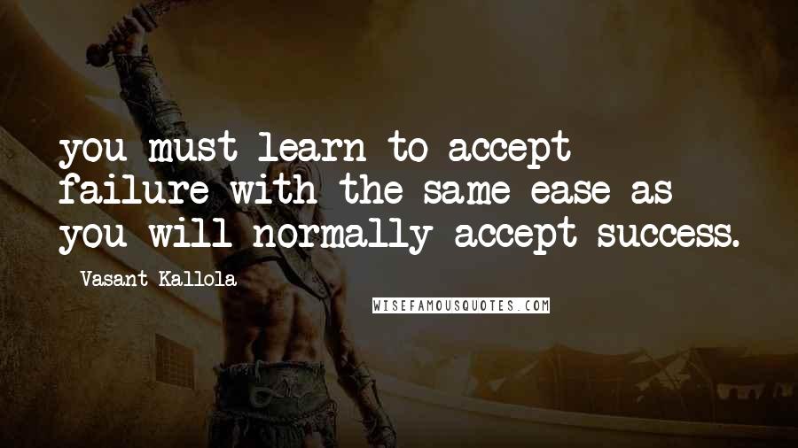 Vasant Kallola Quotes: you must learn to accept failure with the same ease as you will normally accept success.