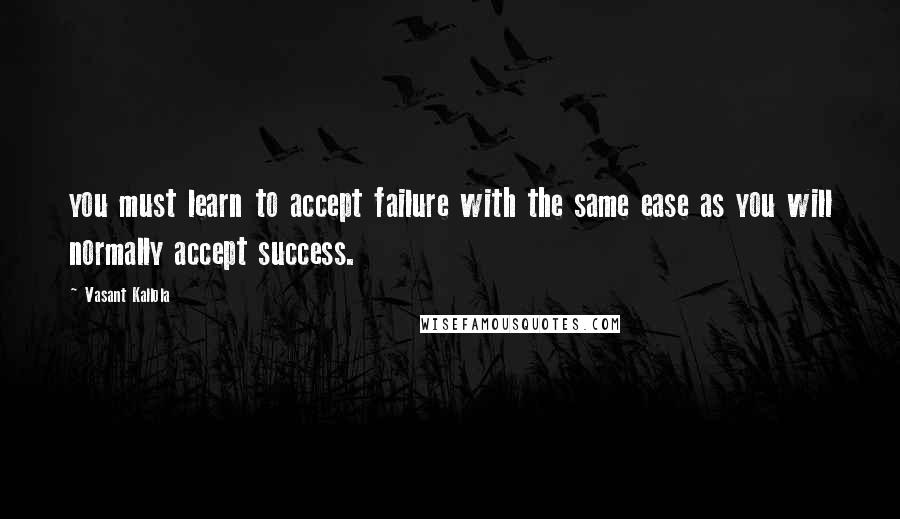 Vasant Kallola Quotes: you must learn to accept failure with the same ease as you will normally accept success.