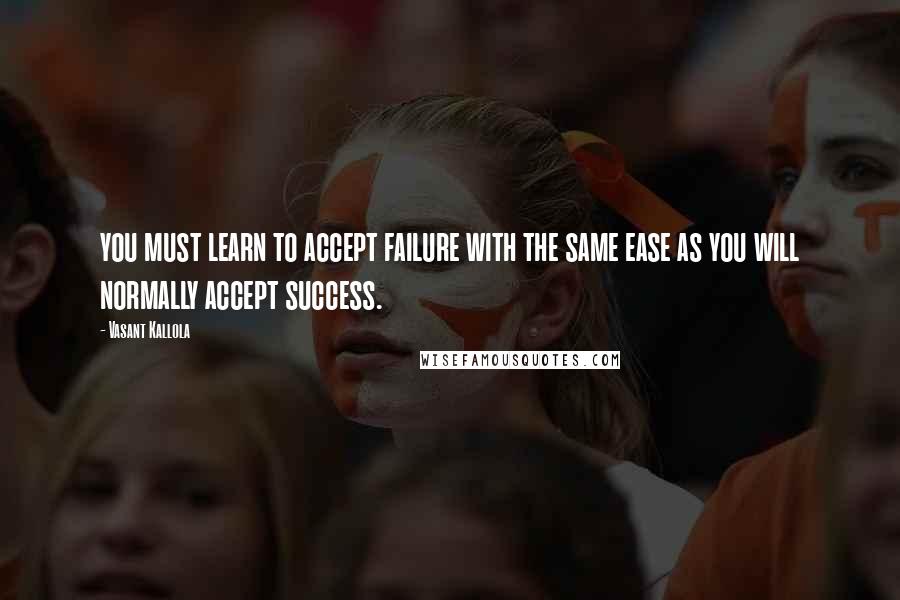 Vasant Kallola Quotes: you must learn to accept failure with the same ease as you will normally accept success.