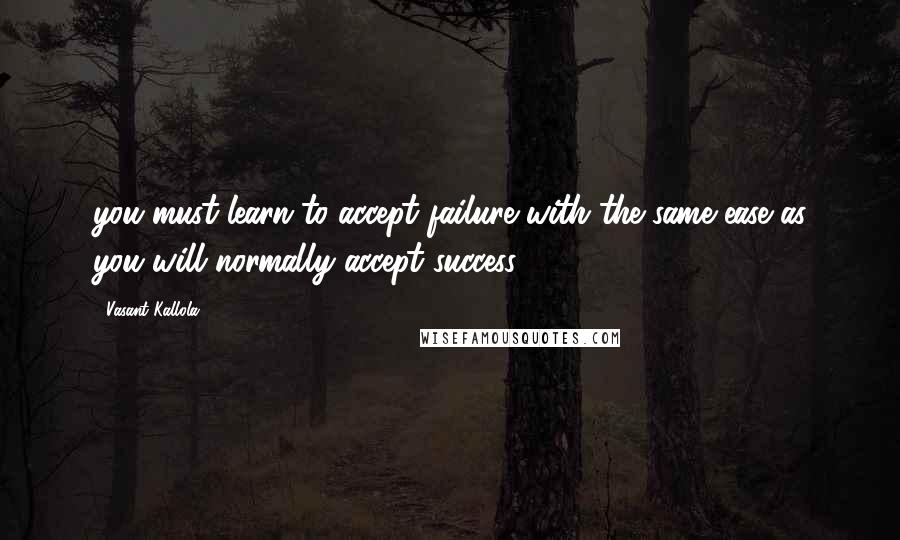 Vasant Kallola Quotes: you must learn to accept failure with the same ease as you will normally accept success.