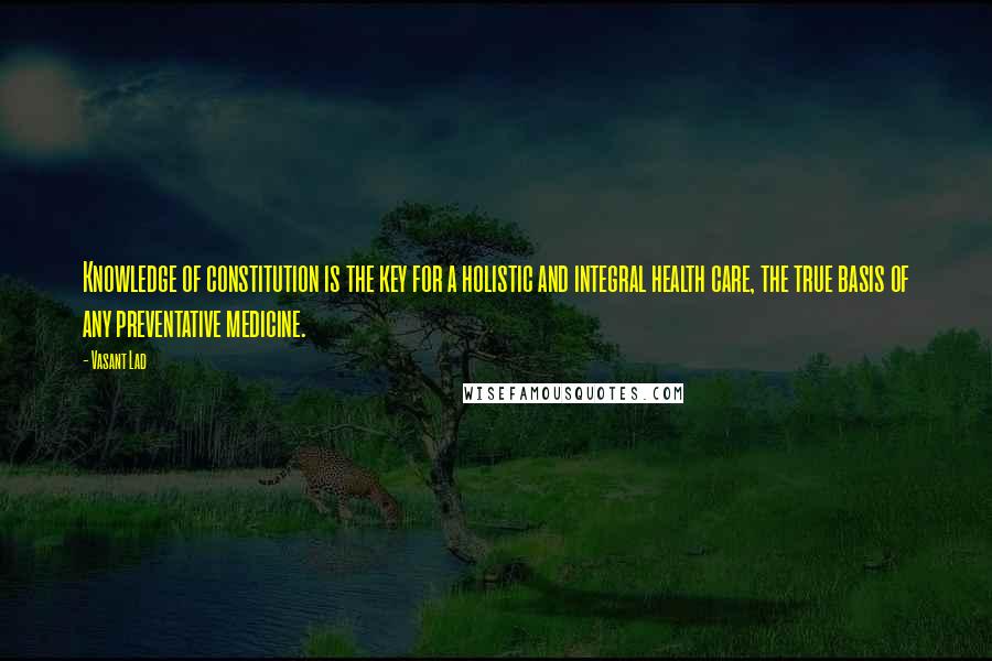 Vasant Lad Quotes: Knowledge of constitution is the key for a holistic and integral health care, the true basis of any preventative medicine.