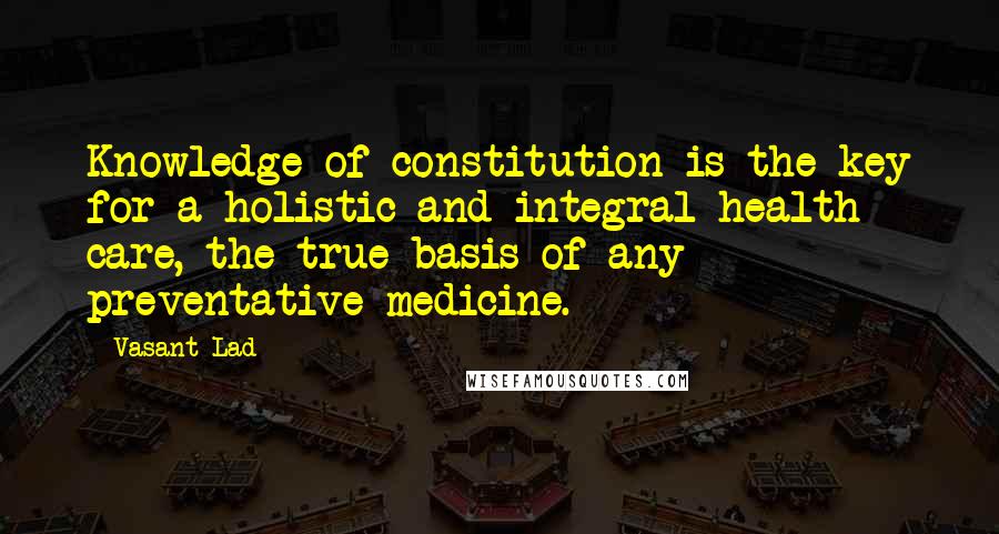 Vasant Lad Quotes: Knowledge of constitution is the key for a holistic and integral health care, the true basis of any preventative medicine.