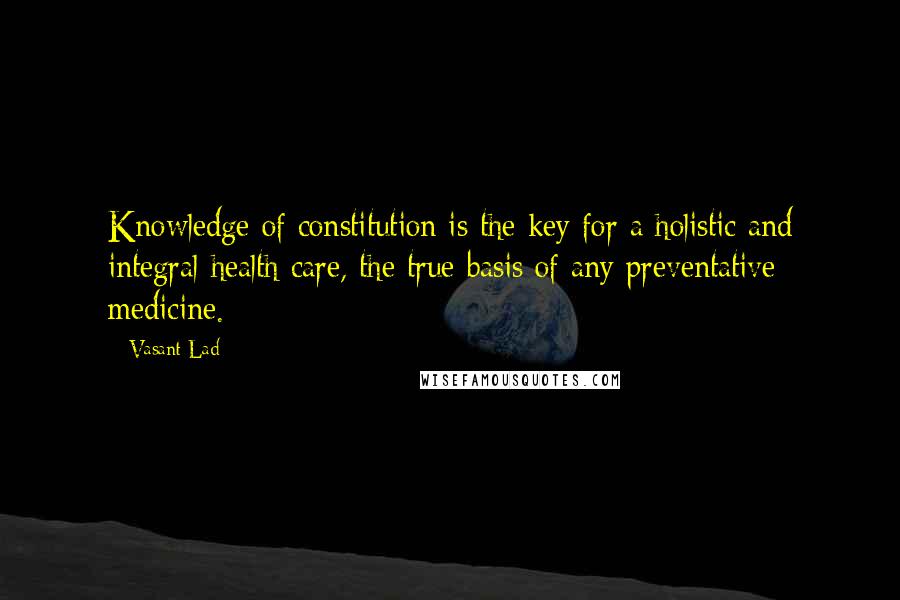 Vasant Lad Quotes: Knowledge of constitution is the key for a holistic and integral health care, the true basis of any preventative medicine.