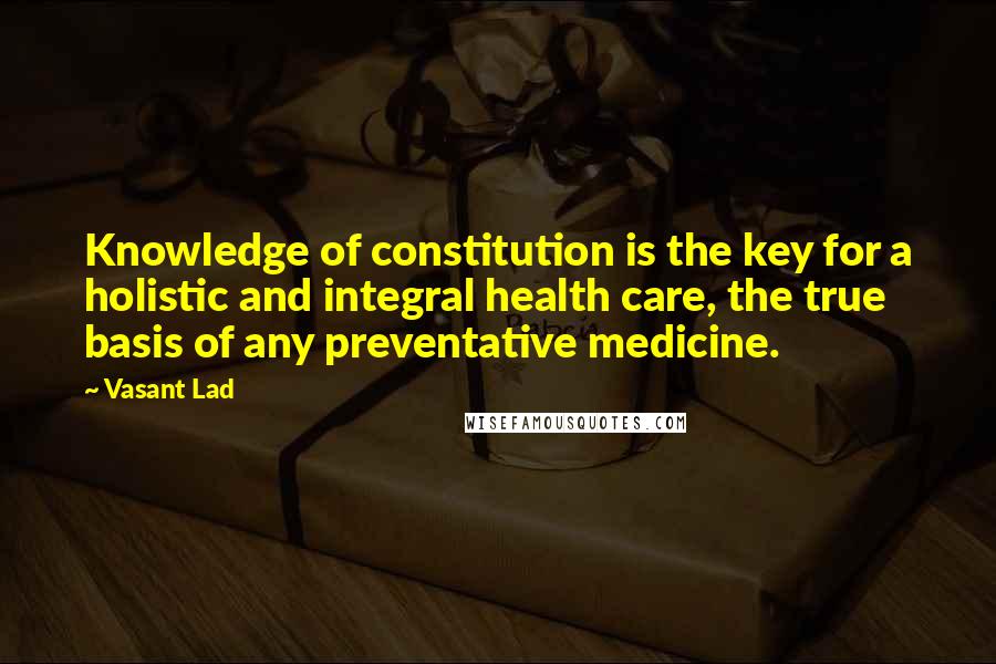 Vasant Lad Quotes: Knowledge of constitution is the key for a holistic and integral health care, the true basis of any preventative medicine.